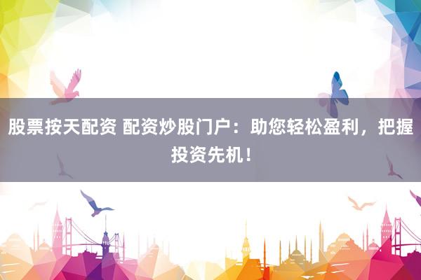 股票按天配资 配资炒股门户：助您轻松盈利，把握投资先机！